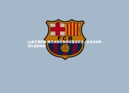 pg电子模拟器-曝尤纳斯无限接近重返宏远，全运会成熟悉队伍前哨战