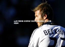 pg电子模拟器-足球界豪门将在比赛中拼尽全力，争夺最终胜利