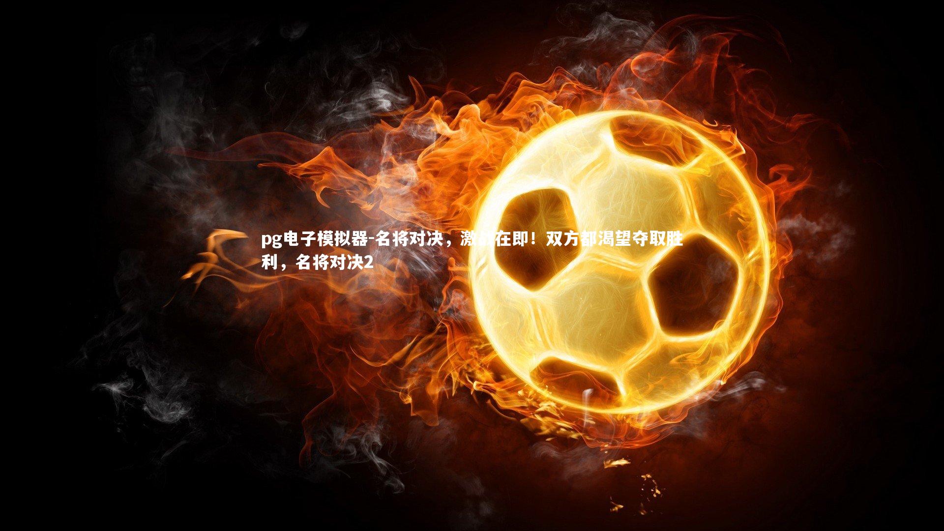 pg电子模拟器-名将对决,激战在即!双方都渴望夺取胜利,名将对决2