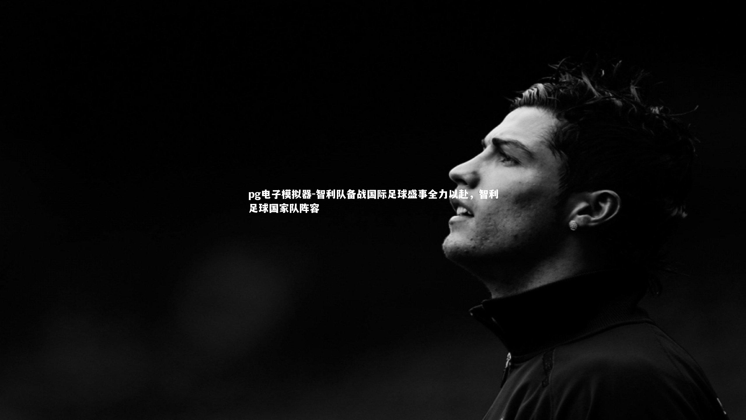 智利队备战国际足球盛事全力以赴，智利足球国家队阵容