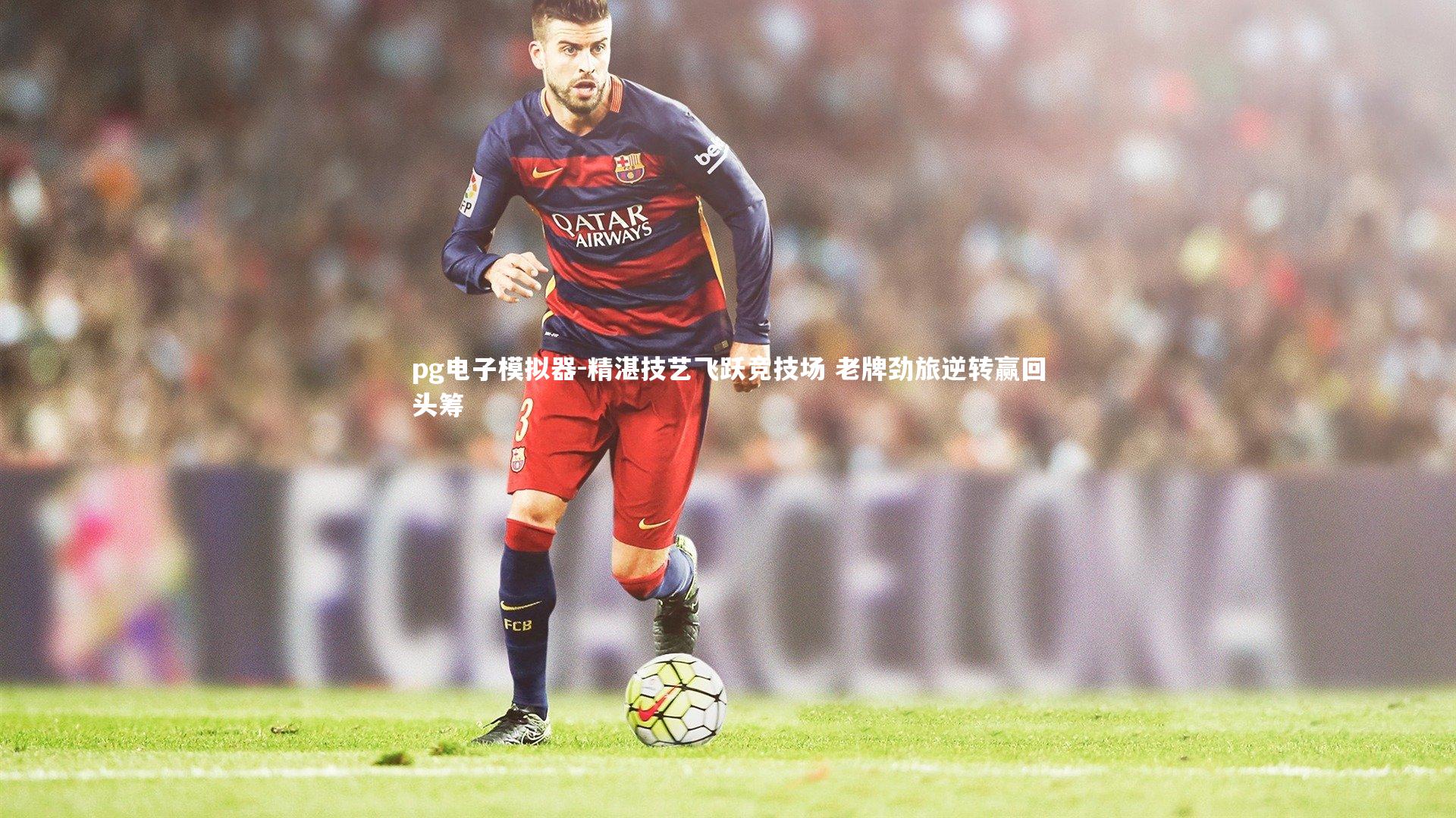 精湛技艺飞跃竞技场 老牌劲旅逆转赢回头筹