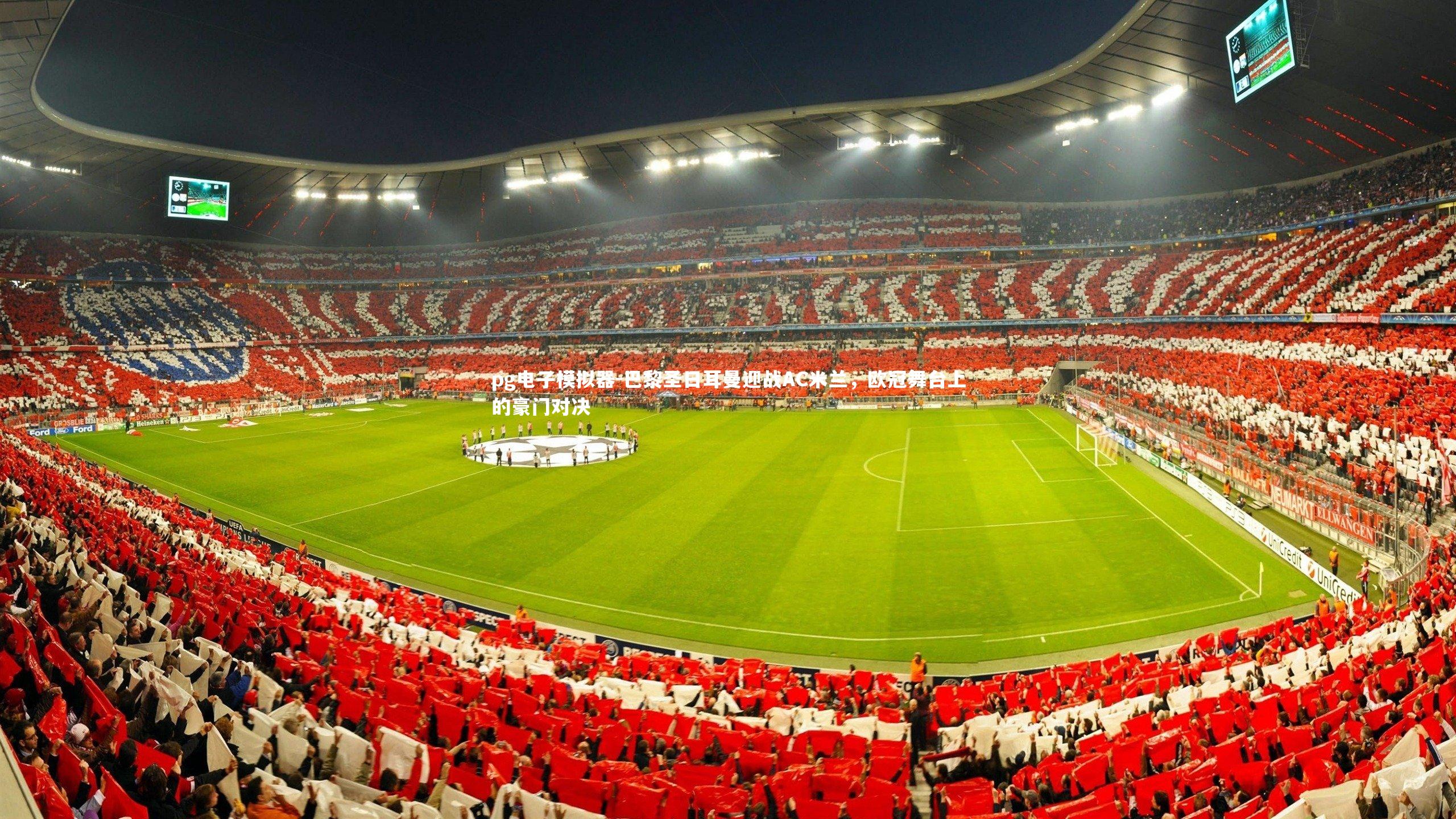 巴黎圣日耳曼迎战AC米兰，欧冠舞台上的豪门对决