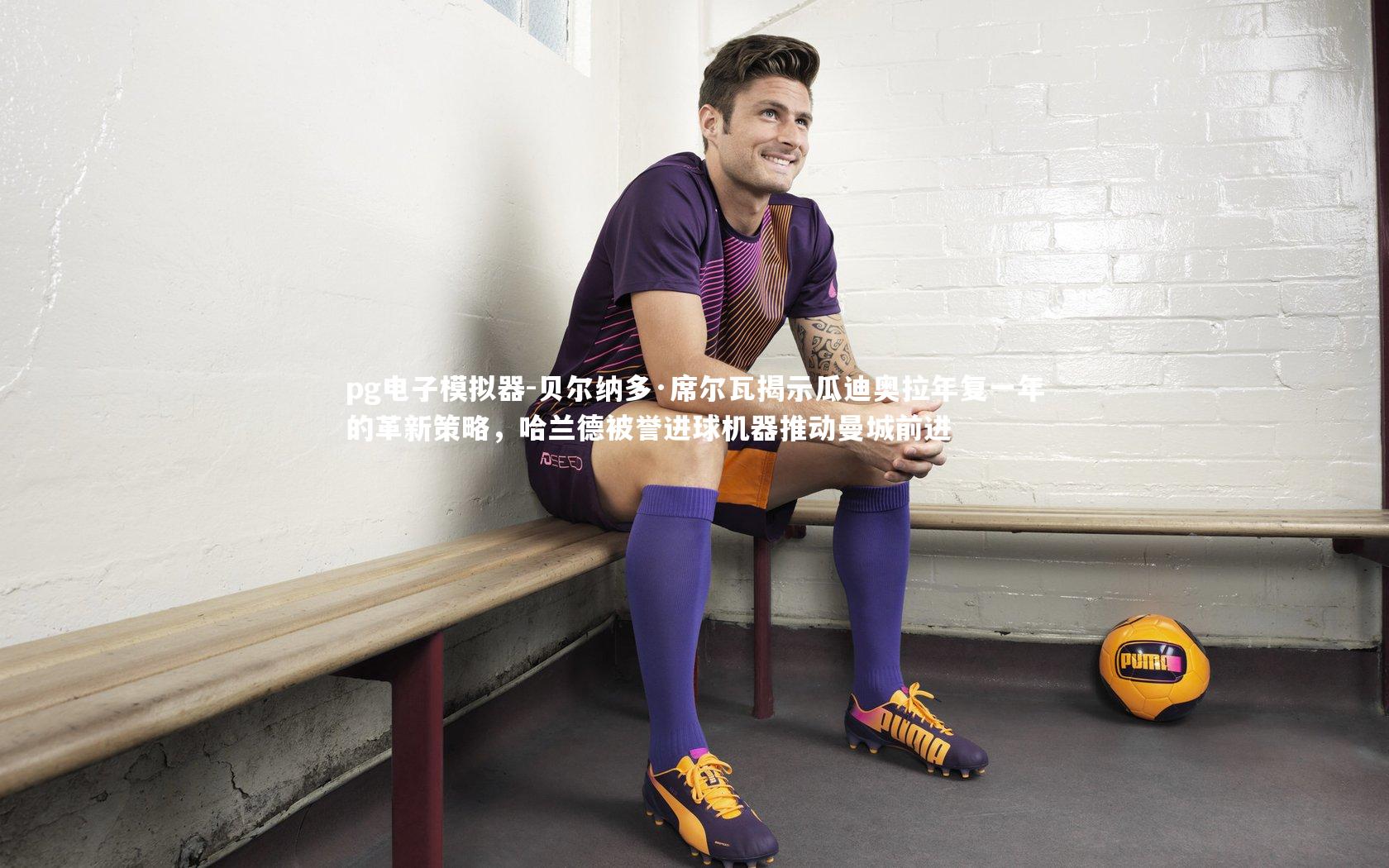 贝尔纳多·席尔瓦揭示瓜迪奥拉年复一年的革新策略,哈兰德被誉进球机器推动曼城前进