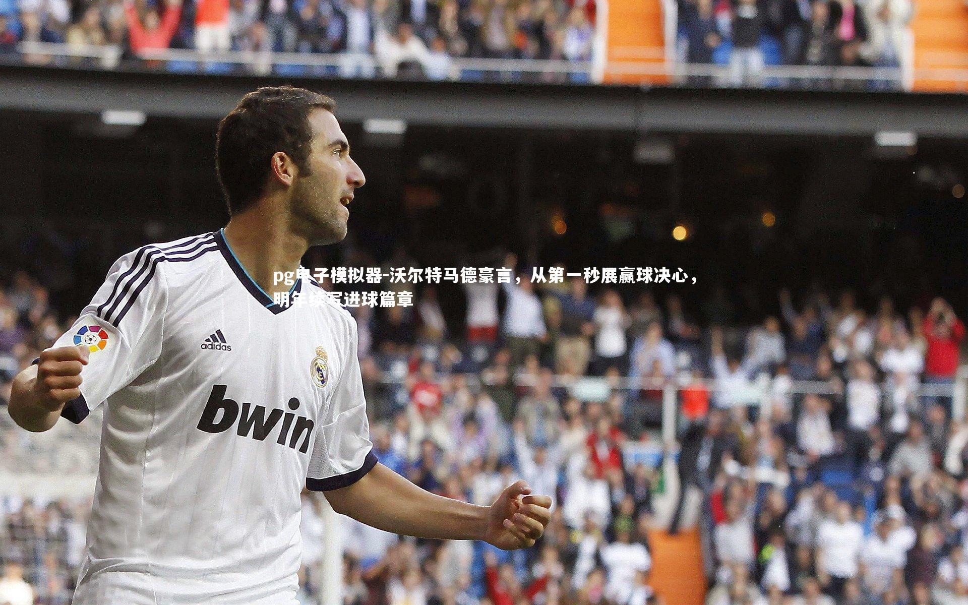 沃尔特马德豪言，从第一秒展赢球决心，明年续写进球篇章